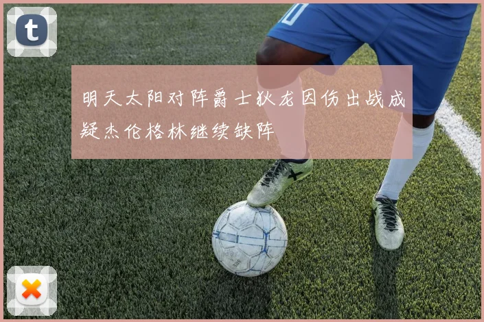 明天太阳对阵爵士狄龙因伤出战成疑杰伦格林继续缺阵