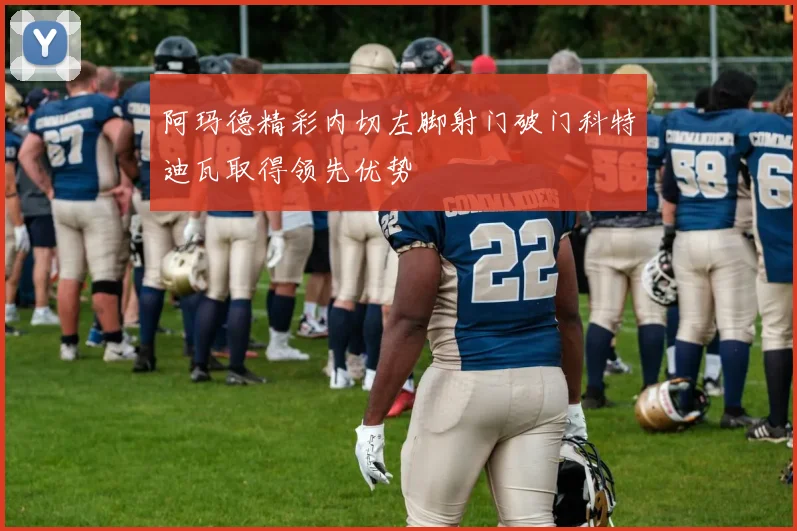 阿玛德精彩内切左脚射门破门科特迪瓦取得领先优势