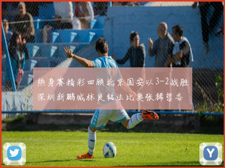 热身赛精彩回顾北京国安以3-2战胜深圳新鹏城林良铭法比奥张稀哲各入一球