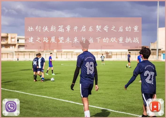 独行侠新篇章开启东契奇之后的重建之路展望未来与当下的双重挑战