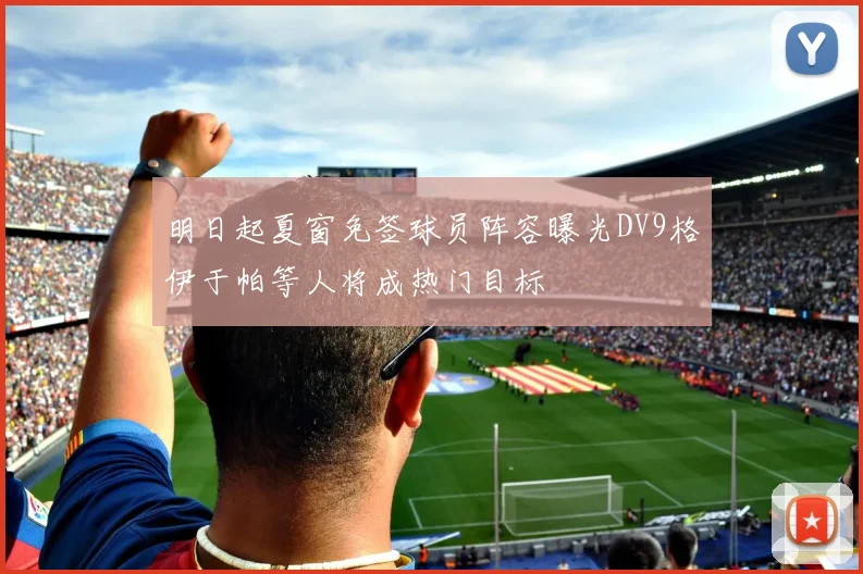 明日起夏窗免签球员阵容曝光DV9格伊于帕等人将成热门目标