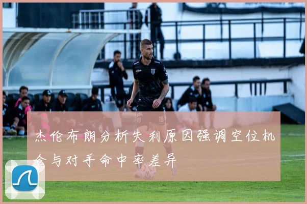 杰伦布朗分析失利原因强调空位机会与对手命中率差异