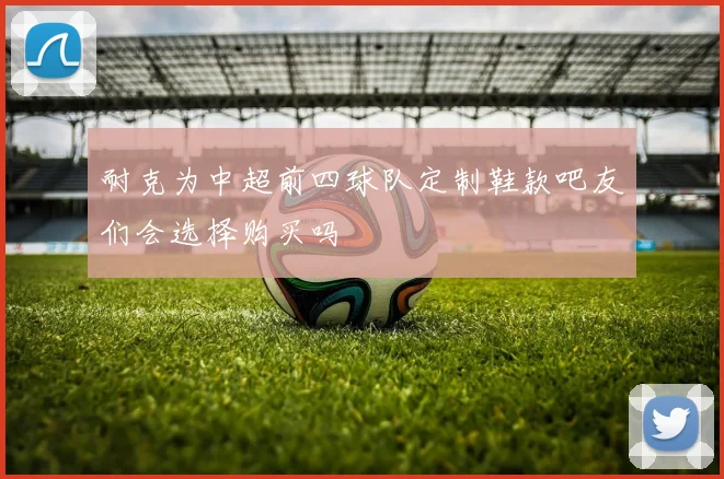 耐克为中超前四球队定制鞋款吧友们会选择购买吗