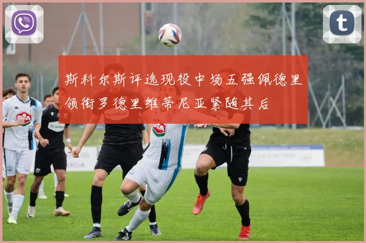 斯科尔斯评选现役中场五强佩德里领衔罗德里维蒂尼亚紧随其后