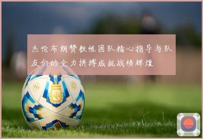 杰伦布朗赞教练团队精心指导与队友们的全力拼搏成就战绩辉煌