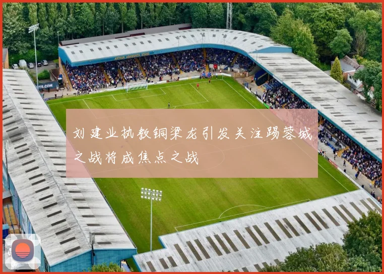 刘建业执教铜梁龙引发关注踢蓉城之战将成焦点之战