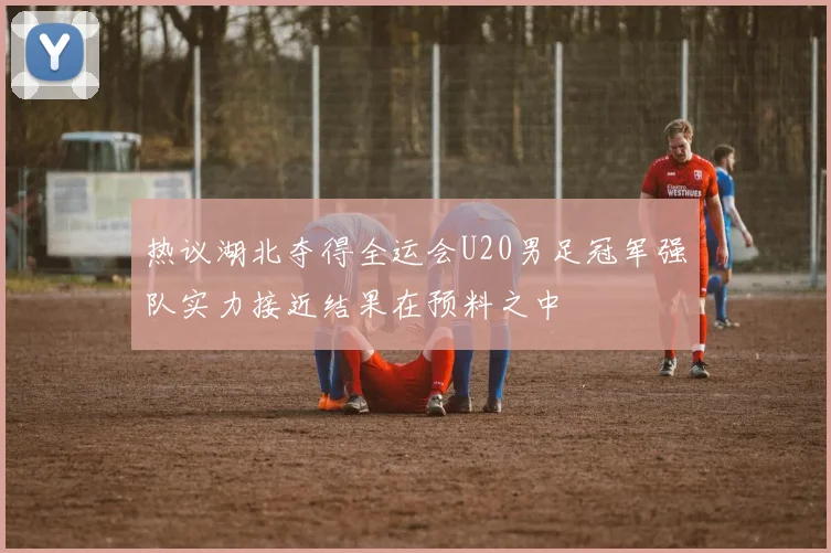 热议湖北夺得全运会U20男足冠军强队实力接近结果在预料之中