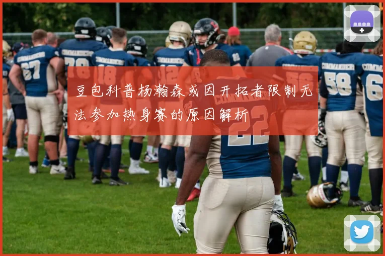 豆包科普杨瀚森或因开拓者限制无法参加热身赛的原因解析